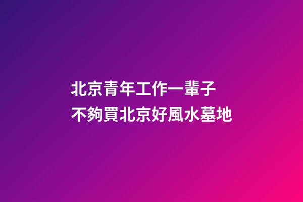 北京青年工作一輩子 不夠買北京好風水墓地